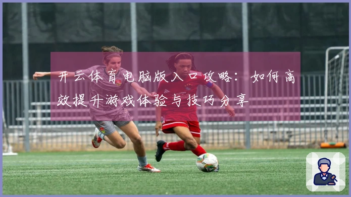 开云体育电脑版入口攻略：如何高效提升游戏体验与技巧分享