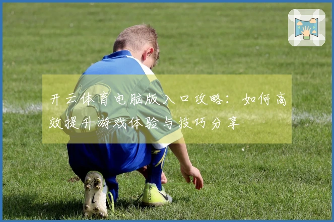 开云体育电脑版入口攻略：如何高效提升游戏体验与技巧分享