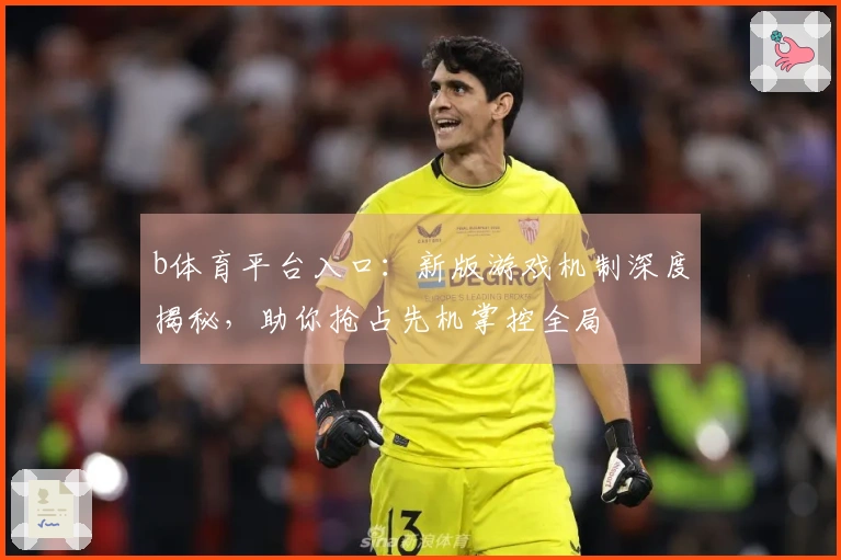 b体育平台入口：新版游戏机制深度揭秘，助你抢占先机掌控全局