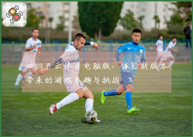 回归开云体育电脑版，体验新版本带来的游戏乐趣与挑战