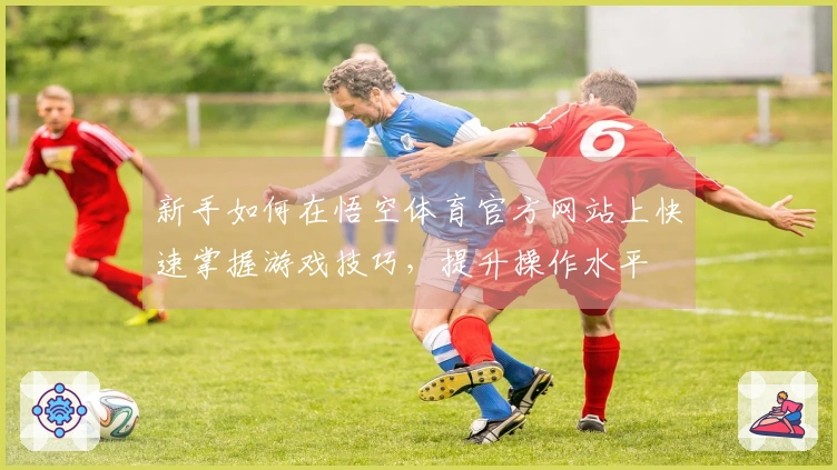 新手如何在悟空体育官方网站上快速掌握游戏技巧，提升操作水平
